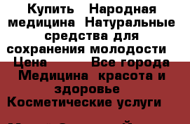 Купить : Народная медицина. Натуральные средства для сохранения молодости › Цена ­ 100 - Все города Медицина, красота и здоровье » Косметические услуги   . Марий Эл респ.,Йошкар-Ола г.